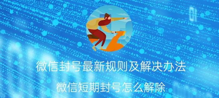 微信封号最新规则及解决办法 微信短期封号怎么解除？